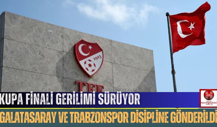 Kupa Finali Gerilimi Sürüyor: Galatasaray ve Trabzonspor Disipline Gönderildi