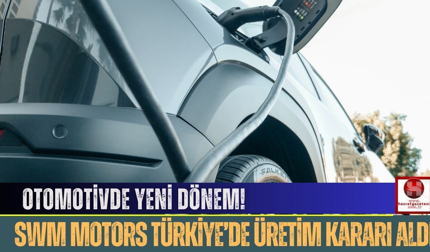 Otomotivde Yeni Dönem, SWM Motors Türkiye’de Üretim Kararı Aldı