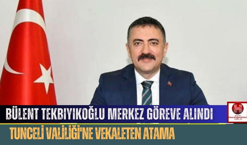 Bülent Tekbıyıkoğlu Merkez Göreve Alındı: Tunceli Valiliği'ne Vekaleten Atama