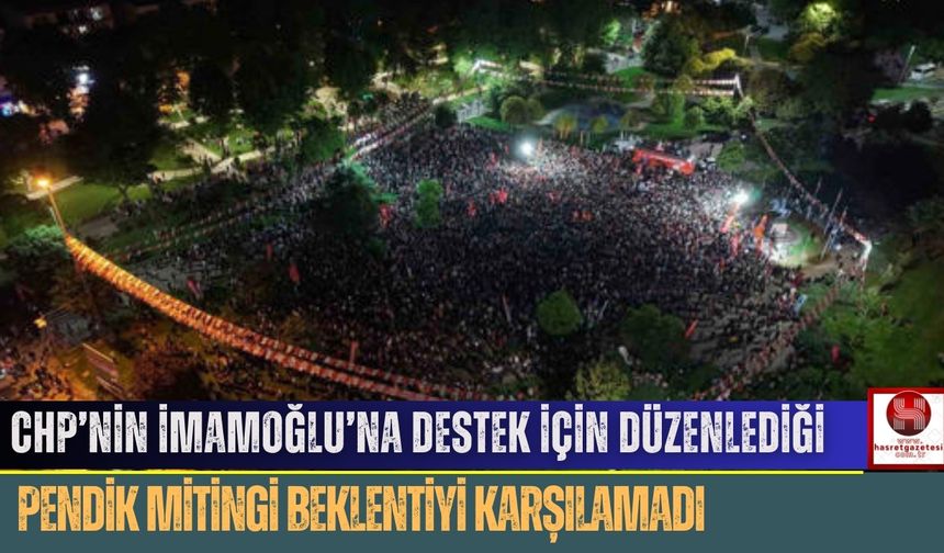 CHP’nin İmamoğlu’na Destek İçin Düzenlediği Pendik Mitingi Beklentiyi Karşılamadı