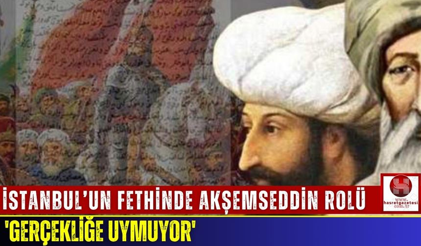 İstanbul’un Fethinde Akşemseddin Rolü: 'Gerçekliğe Uymuyor'