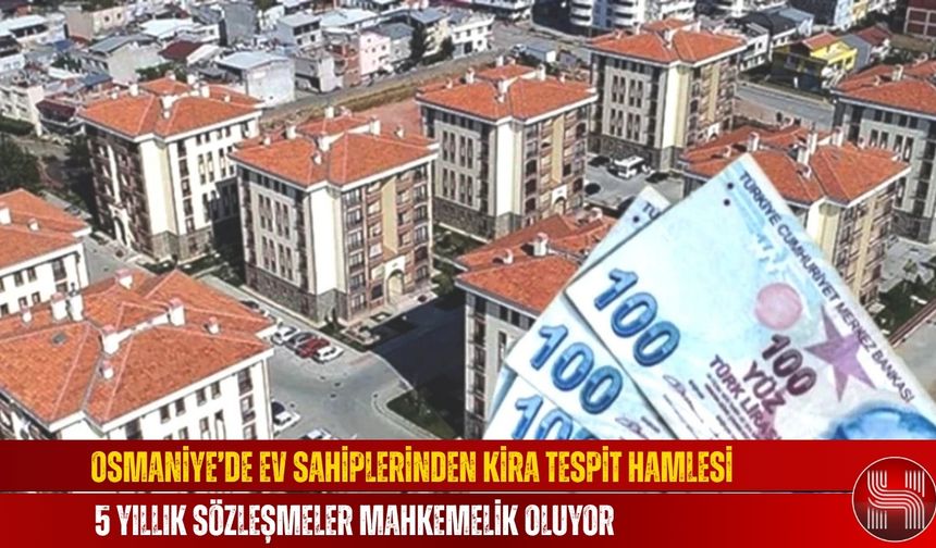 Osmaniye’de Ev Sahiplerinden Kira Tespit Hamlesi, 5 Yıllık Sözleşmeler Mahkemelik Oluyor