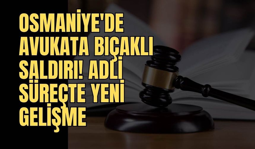 Osmaniye'de Avukata Bıçaklı Saldırı: Adli Süreçte Yeni Gelişme