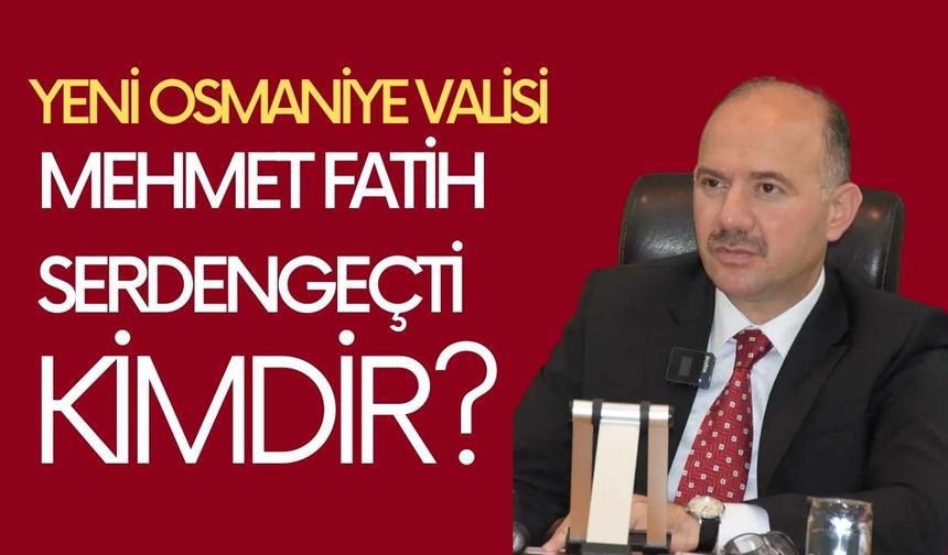 Yeni Osmaniye Valisi Mehmet Fatih Serdengeçti kimdir? Nereli? Kaç Yaşında?