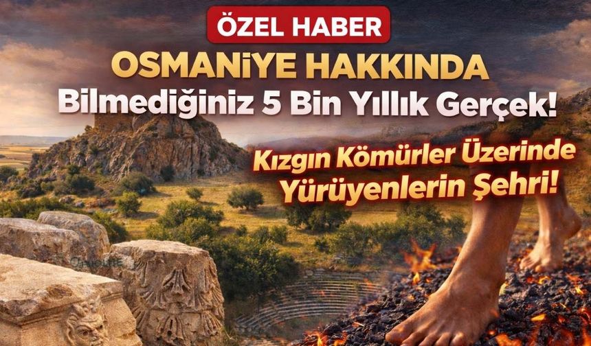 Osmaniye Hakkında Bilmediğiniz 5 Bin Yıllık Gerçek! Kızgın Kömürler Üzerinde Yürüyenlerin Şehri!
