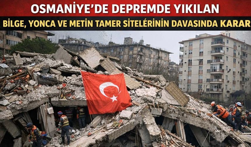 Osmaniye'de Depremde Yıkılan Bilge, Yonca ve Metin Tamer Sitelerinin Davasında Karar