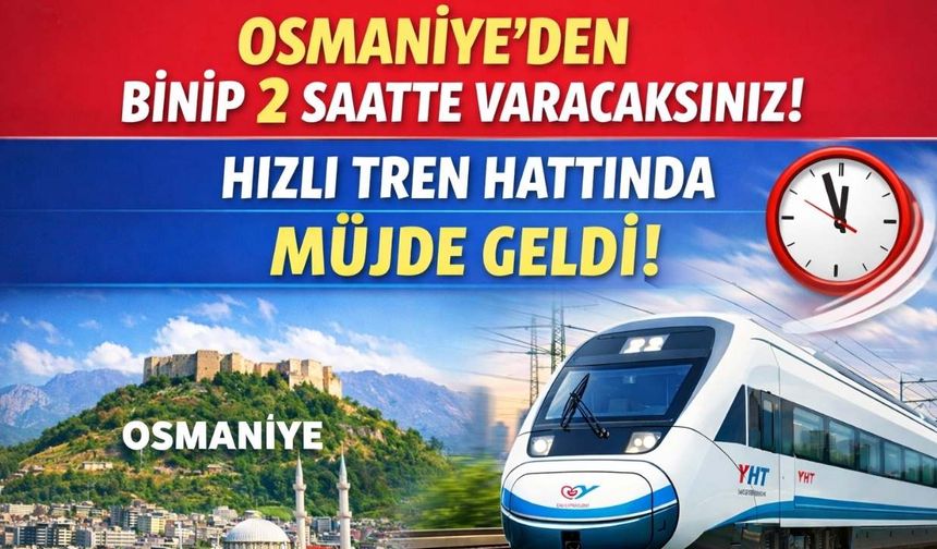 Osmaniye'den Binip 2 Saatte Varacaksınız! Hızlı Tren Hattında Müjde Geldi