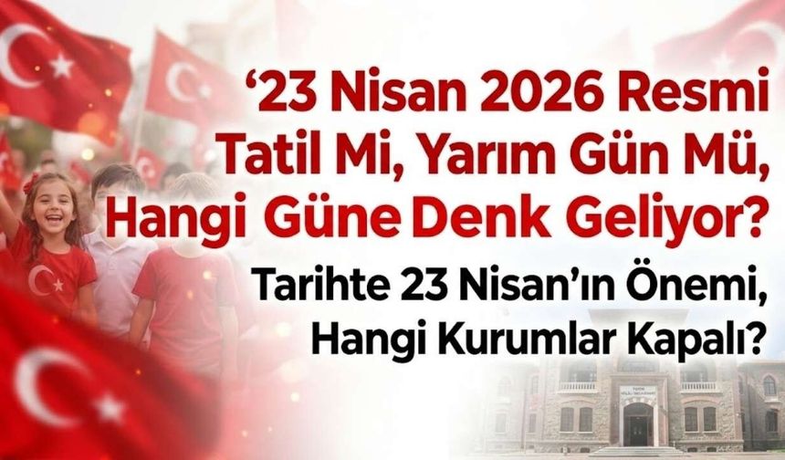 23 Nisan 2026 Resmi Tatil Mi, Yarım Gün Mü, Hangi Güne Denk Geliyor, Tarihte 23 Nisan'ın Önemi, Hangi Kurumlar Kapalı?
