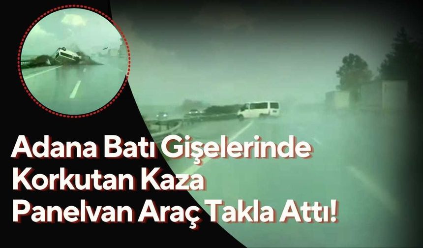 Adana Batı Gişelerinde Korkutan Kaza: Panelvan Araç Takla Attı!