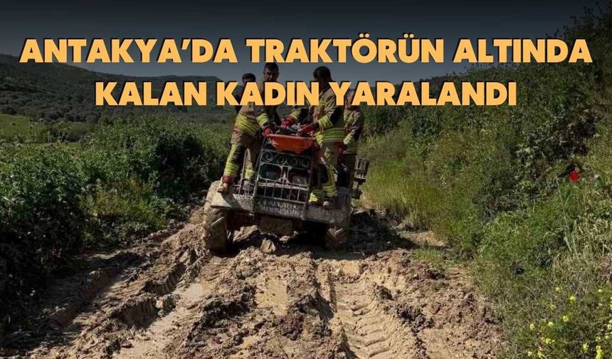 Antakya’da Traktörün Altında Kalan Kadın Yaralandı