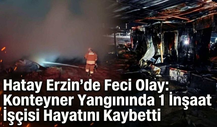 Hatay Erzin'de Feci Olay: Konteyner Yangınında 1 İnşaat İşçisi Hayatını Kaybetti