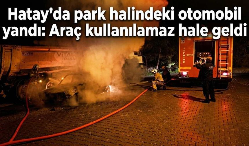 Hatay’da park halindeki otomobil yandı: Araç kullanılamaz hale geldi