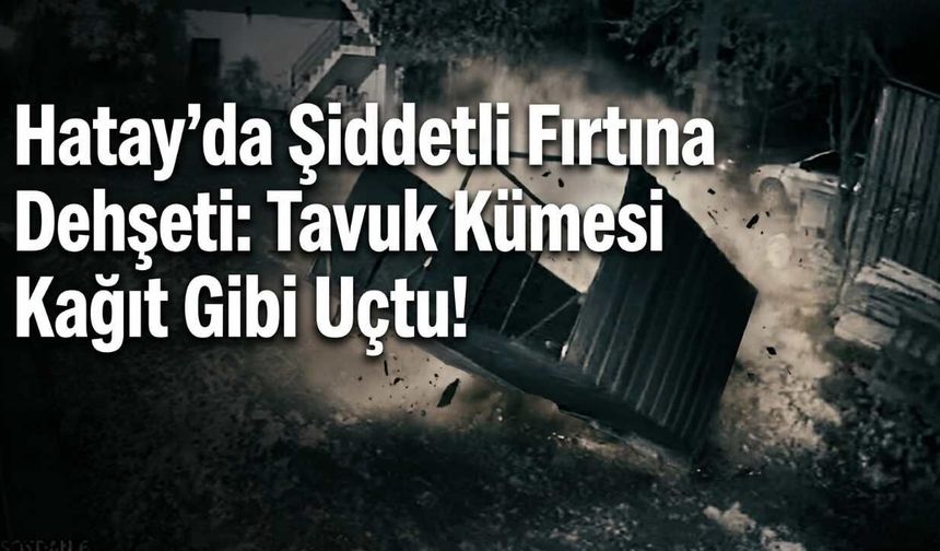 Hatay’da Şiddetli Fırtına Dehşeti: Tavuk Kümesi Kağıt Gibi Uçtu!