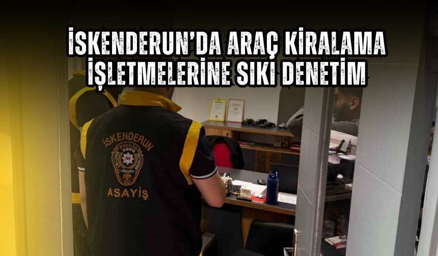 İskenderun’da Araç Kiralama İşletmelerine Sıkı Denetim: Polisten Huzur Uygulaması