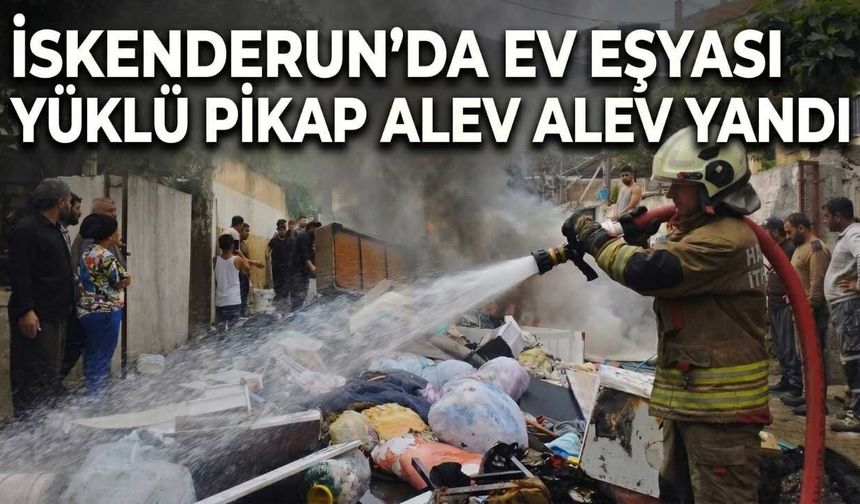 İskenderun’da Ev Eşyası Yüklü Pikap Alev Alev Yandı