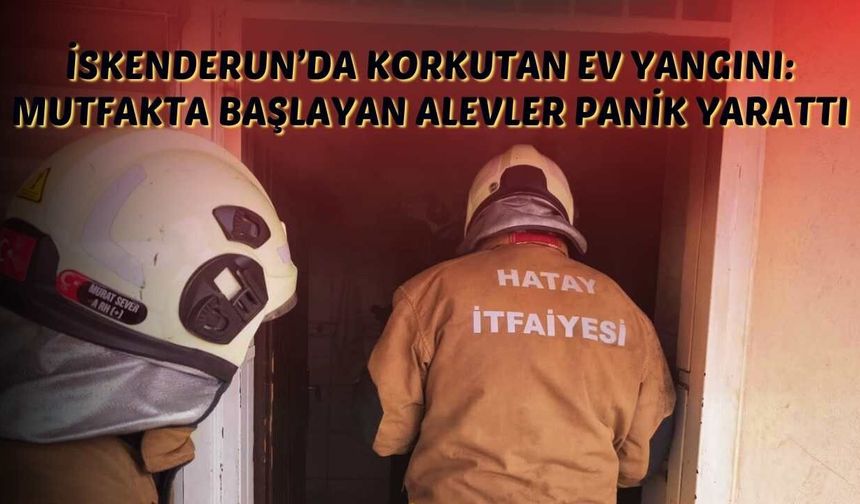 İskenderun’da Korkutan Ev Yangını: Mutfakta Başlayan Alevler Panik Yarattı