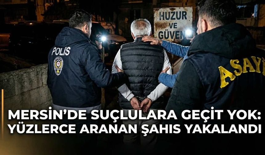 Mersin'de Suçlulara Geçit Yok: Yüzlerce Aranan Şahıs Yakalandı