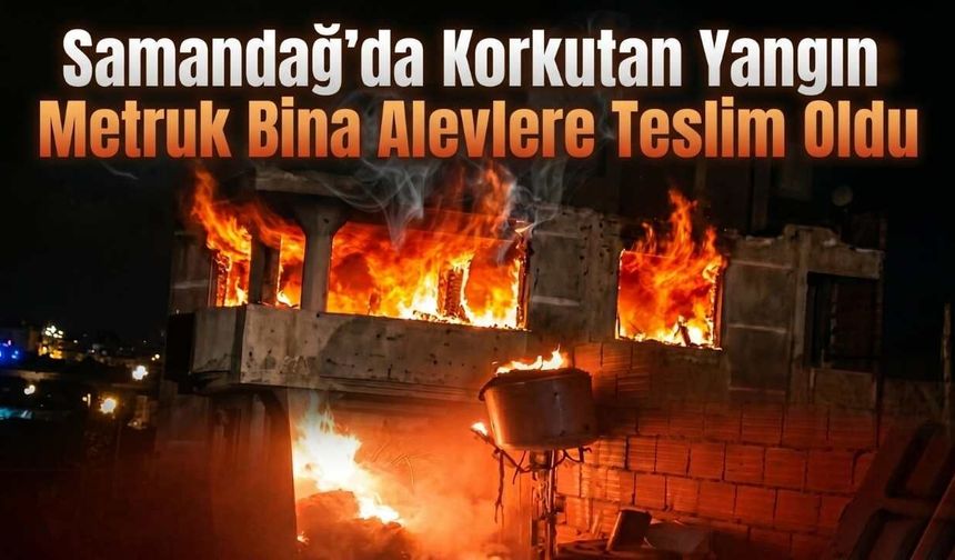 Samandağ’da Korkutan Yangın: Metruk Bina Alevlere Teslim Oldu