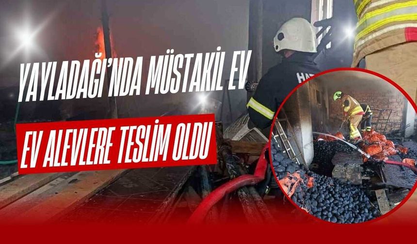 Yayladağı’nda Müstakil Ev Alevlere Teslim Oldu