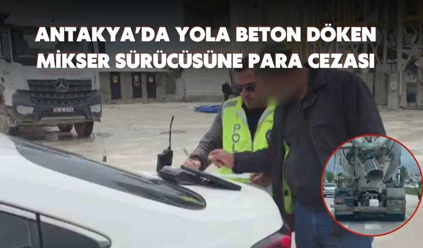 Antakya’da Yola Beton Döken Mikser Sürücüsüne Para Cezası