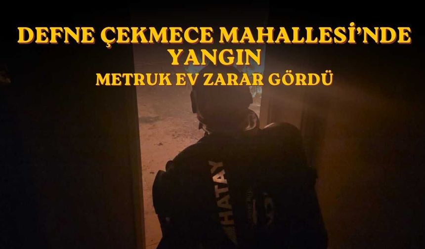Defne Çekmece Mahallesi’nde Yangın: Metruk Ev Zarar Gördü