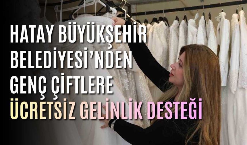 Hatay Büyükşehir Belediyesi’nden Genç Çiftlere Ücretsiz Gelinlik Desteği