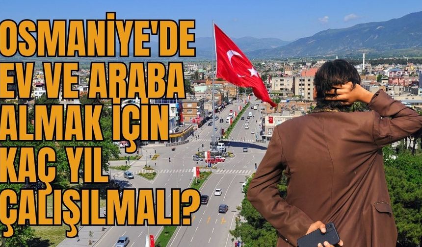 Osmaniye'de Ev ve Araba Almak İçin Kaç Yıl Çalışılmalı?
