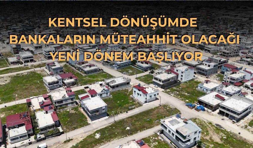 Kentsel Dönüşümde Bankaların Müteahhit Olacağı Yeni Dönem Başlıyor