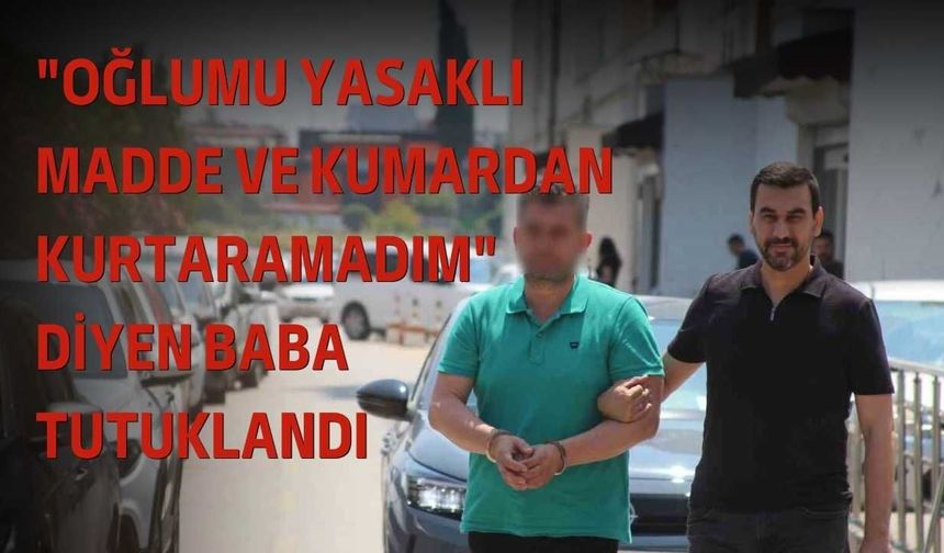 "Oğlumu Yasaklı Madde ve Kumardan Kurtaramadım" Diyen Baba Tutuklandı