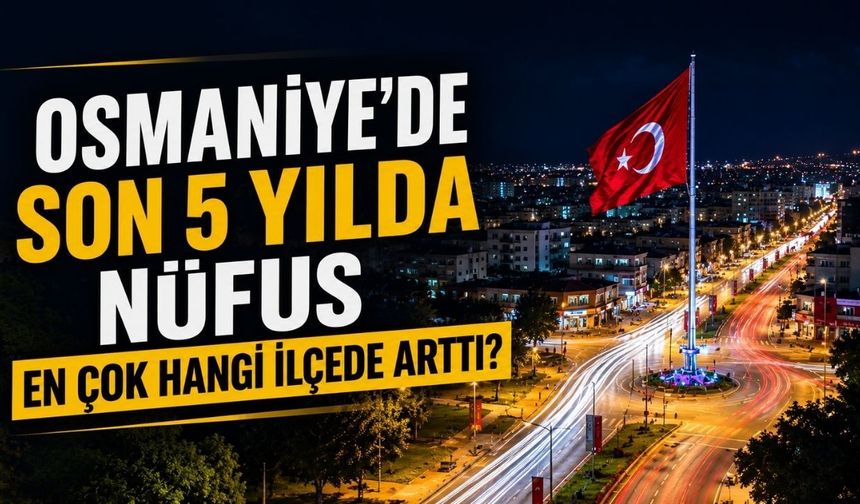 Osmaniye'de Son 5 Yılda Nüfus En Çok Hangi İlçede Arttı