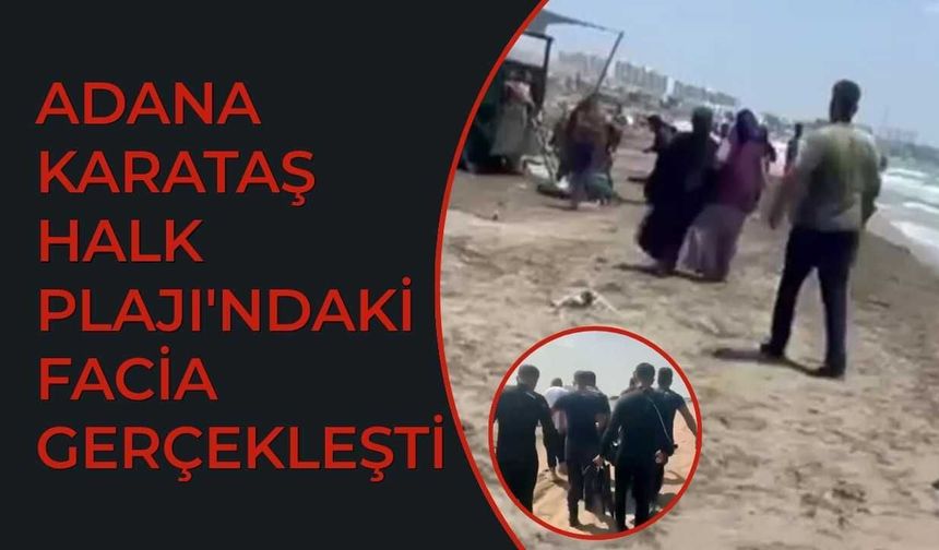 Adana Karataş Halk Plajı'ndaki facia gerçekleşti