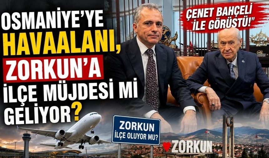 Çenet Bahçeli ile Görüştü! Osmaniye’ye Havaalanı, Zorkun’a İlçe Müjdesi mi Geliyor?