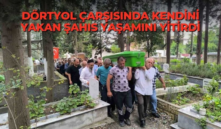 Dörtyol çarşısında kendini yakan şahıs yaşamını yitirdi