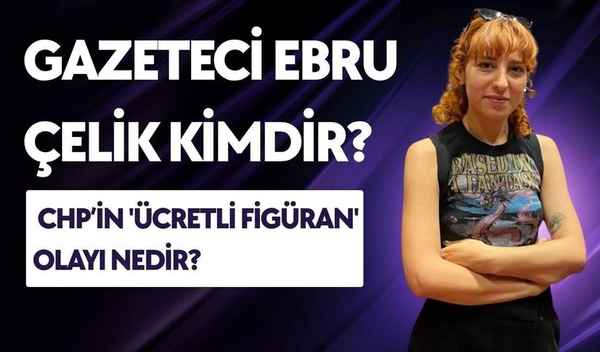 Gazeteci Ebru Çelik Kimdir? Neden Gündemde? CHP'nin 'Ücretli Figüran' Olayı Nedir?