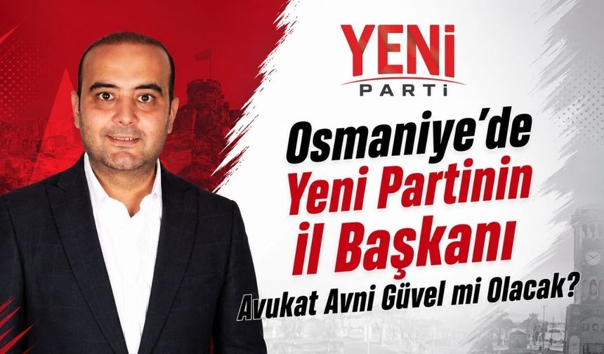 Osmaniye’de Yeni Parti'nin İl Başkanı Avukat Avni Güvel mi Olacak?