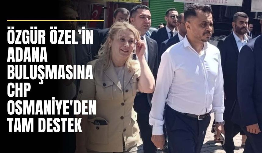 Özgür Özel’in Adana Buluşmasına CHP Osmaniye'den Tam Destek