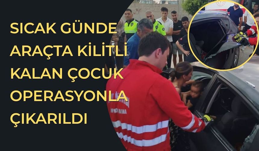 Sıcak günde araçta kilitli kalan çocuk operasyonla çıkarıldı