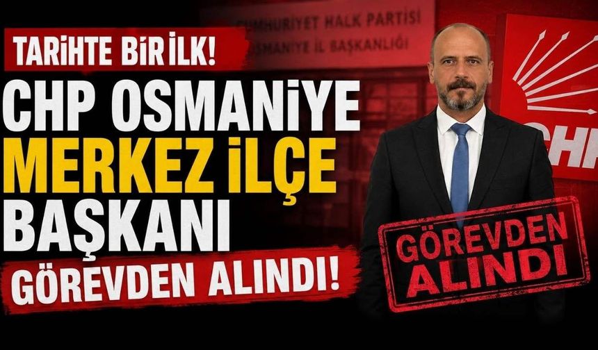 Tarihte Bir İlk! CHP Osmaniye Merkez İlçe Başkanı Görevden Alındı