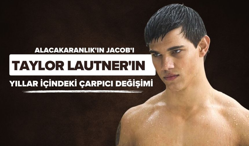 Alacakaranlık'ın Jacob'ı Taylor Lautner'ın Yıllar İçindeki Çarpıcı Değişimi