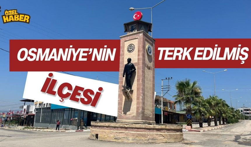 Osmaniye'nin 'Terk Edilmiş' İlçesi!
