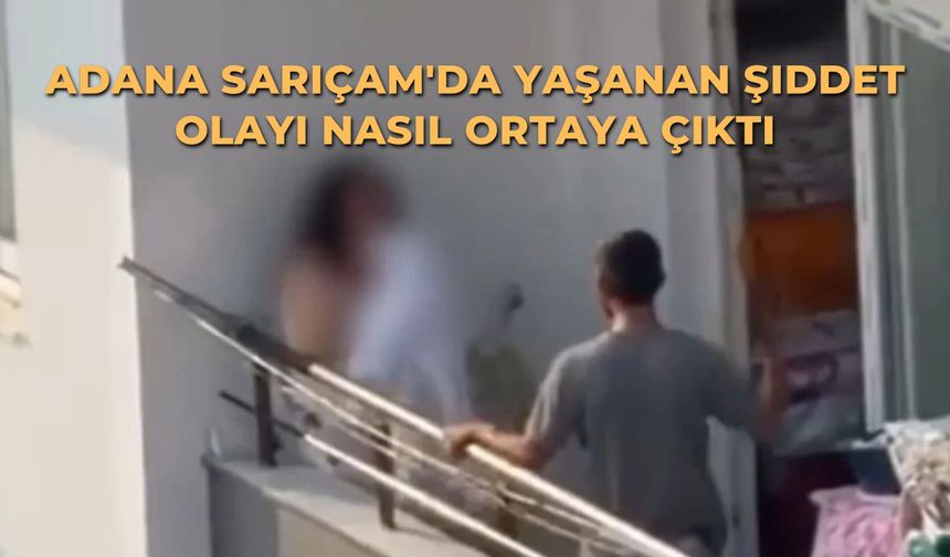 Adana Sarıçam'da yaşanan şiddet olayı nasıl ortaya çıktı