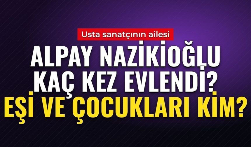 ALPAY NAZİKİOĞLU EŞİ KİM? 91 yaşında hayatını kaybeden Alpay kaç kez evlendi, çocukları var mı? İşte sanatçının ailesi