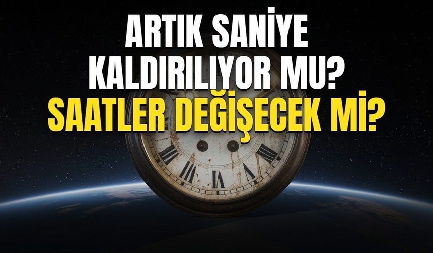 ARTIK SANİYE NEDİR? Artık saniye kaldırılıyor mu, ne zaman kaldırılacak, telefon ve bilgisayar saatleri değişecek mi?