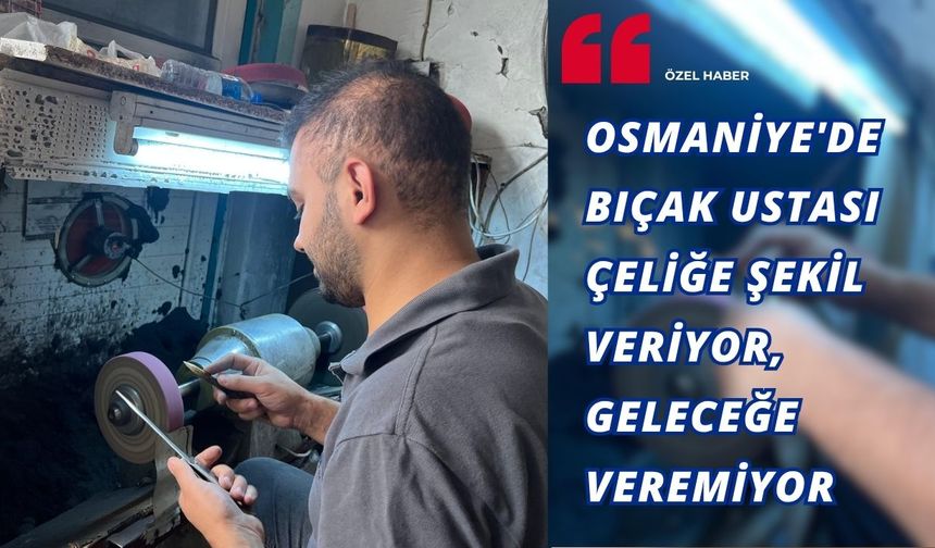 Osmaniye'de Bıçak Ustası Çeliğe Şekil Veriyor, Geleceğe Veremiyor