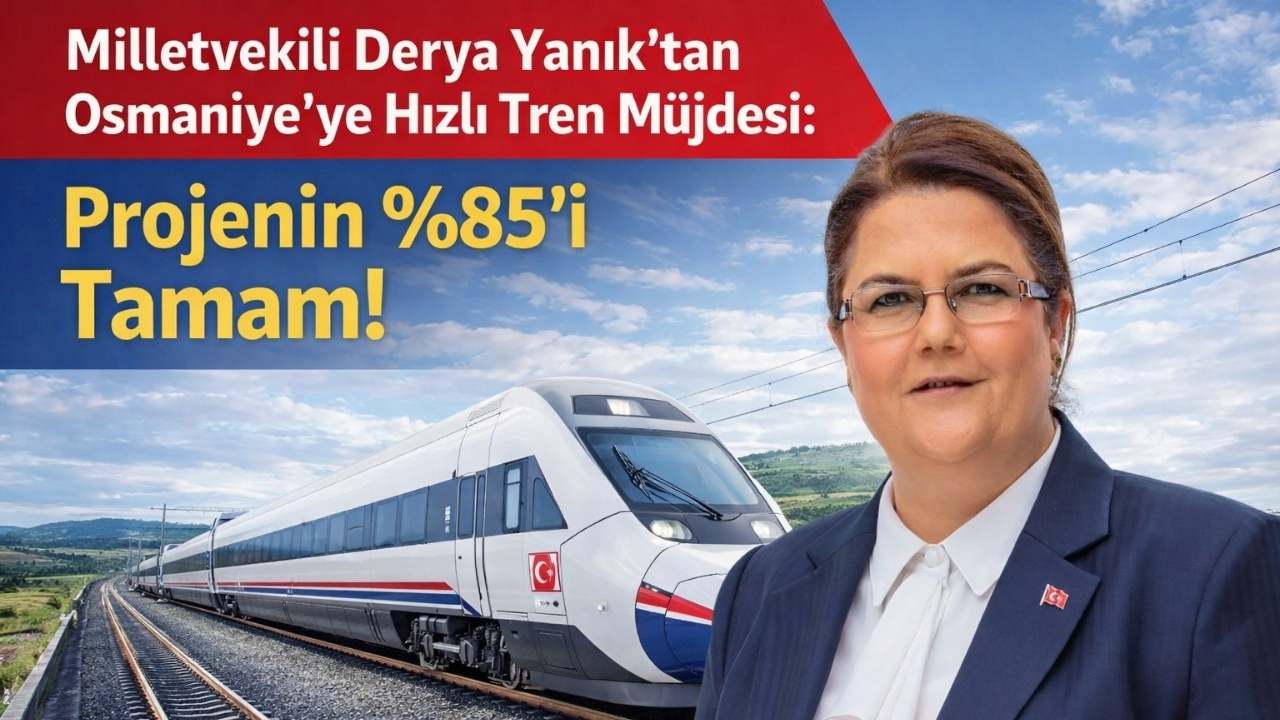 Milletvekili Derya Yanık’tan Osmaniye’ye Hızlı Tren Müjdesi: Projenin %85’i Tamam!