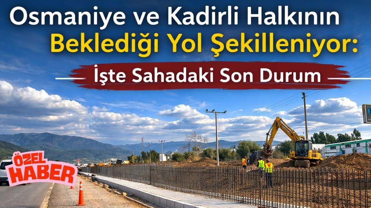 Osmaniye ve Kadirli Halkının Beklediği Yol Şekilleniyor: İşte Sahadaki Son Durum