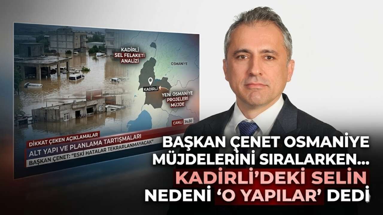 Başkan Çenet, Osmaniye müjdelerini sıralarken Kadirli’deki selin nedeni "o yapılar" dedi