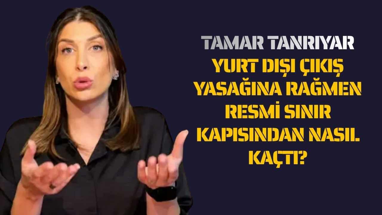 Tamar Tanrıyar Yurt Dışı Çıkış Yasağına Rağmen Resmi Sınır Kapısından Nasıl Kaçtı?